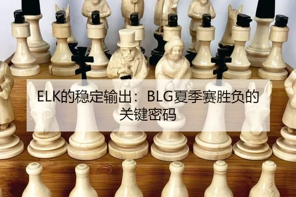 ELK的稳定输出：BLG夏季赛胜负的关键密码