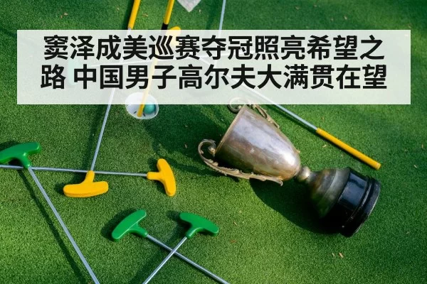 窦泽成美巡赛夺冠照亮希望之路 中国男子高尔夫大满贯在望