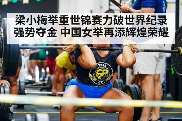 梁小梅举重世锦赛力破世界纪录强势夺金 中国女举再添辉煌荣耀