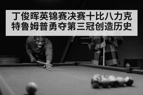 丁俊晖英锦赛决赛十比八力克特鲁姆普勇夺第三冠创造历史