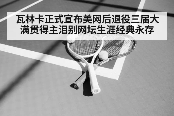 瓦林卡正式宣布美网后退役三届大满贯得主泪别网坛生涯经典永存