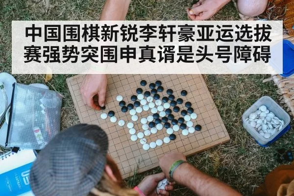 中国围棋新锐李轩豪亚运选拔赛强势突围申真谞是头号障碍
